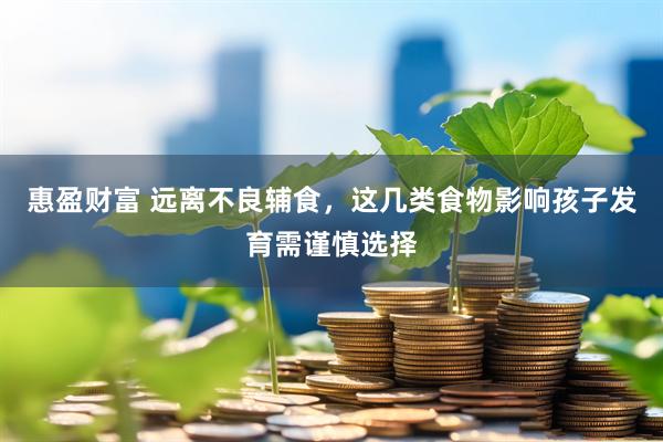 惠盈财富 远离不良辅食，这几类食物影响孩子发育需谨慎选择