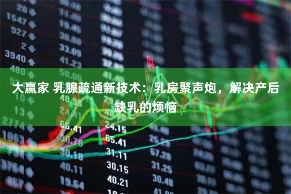 大赢家 乳腺疏通新技术：乳房聚声炮，解决产后缺乳的烦恼
