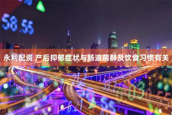 永利配资 产后抑郁症状与肠道菌群及饮食习惯有关