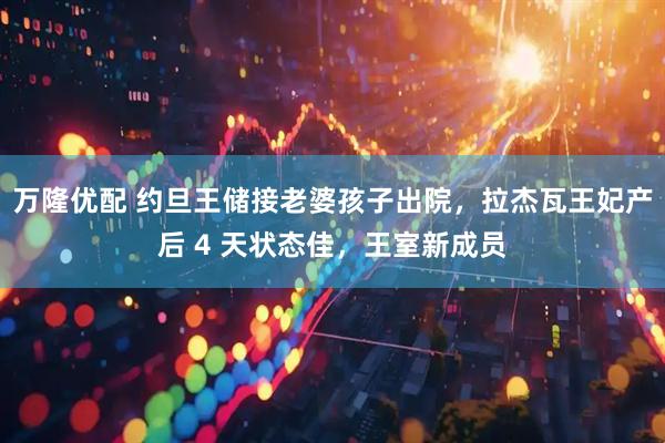 万隆优配 约旦王储接老婆孩子出院，拉杰瓦王妃产后 4 天状态佳，王室新成员