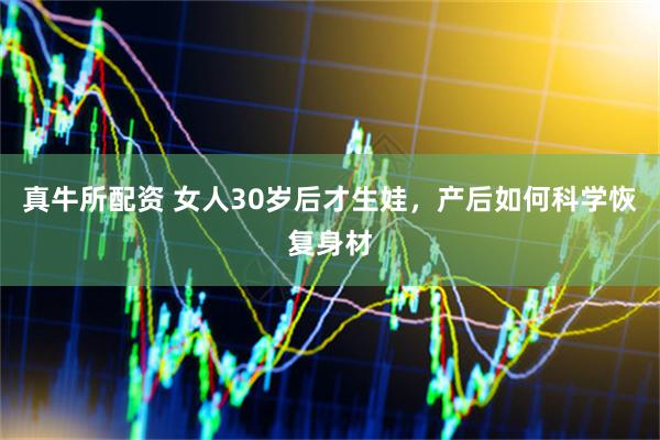 真牛所配资 女人30岁后才生娃，产后如何科学恢复身材