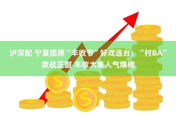 泸深配 宁夏固原“丰收节”好戏连台：“村BA”激战正酣 丰收大集人气爆棚
