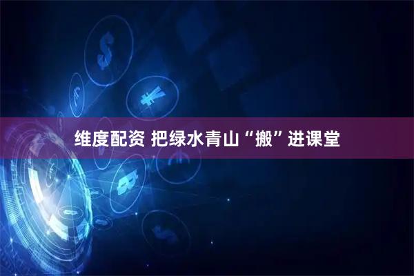 维度配资 把绿水青山“搬”进课堂