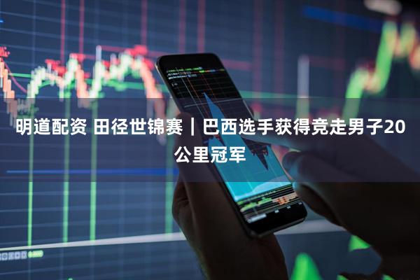 明道配资 田径世锦赛｜巴西选手获得竞走男子20公里冠军