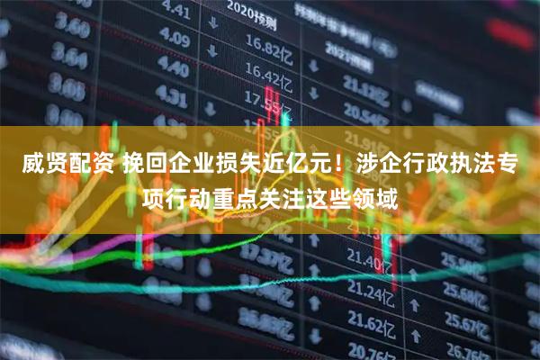 威贤配资 挽回企业损失近亿元！涉企行政执法专项行动重点关注这些领域