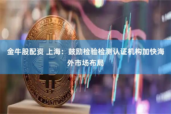 金牛股配资 上海：鼓励检验检测认证机构加快海外市场布局