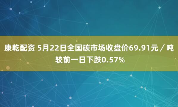 康乾配资 5月22日全国碳市场收盘价69.91元／吨 较前一日下跌0.57%