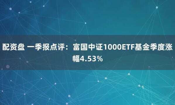 配资盘 一季报点评：富国中证1000ETF基金季度涨幅4.53%