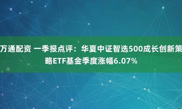 万通配资 一季报点评：华夏中证智选500成长创新策略ETF基金季度涨幅6.07%