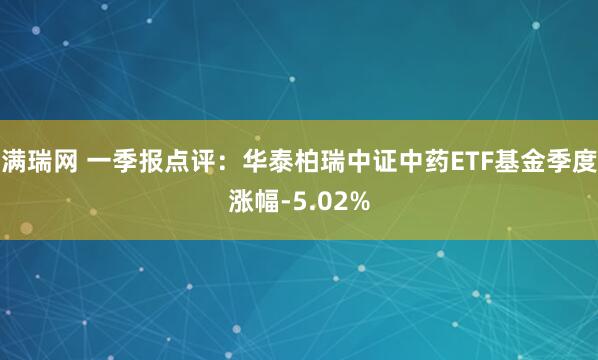 满瑞网 一季报点评：华泰柏瑞中证中药ETF基金季度涨幅-5.02%