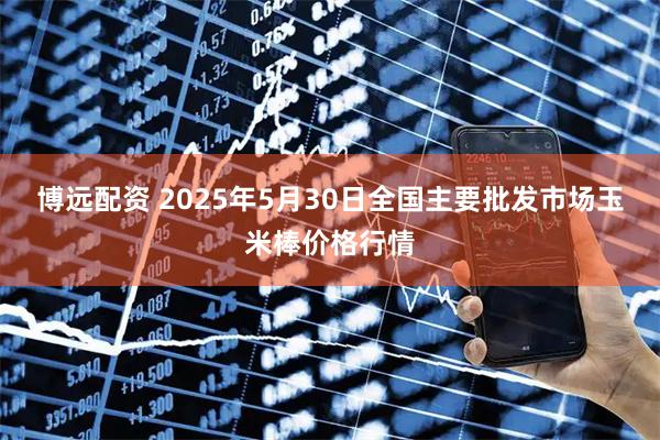 博远配资 2025年5月30日全国主要批发市场玉米棒价格行情