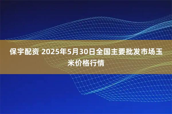 保宇配资 2025年5月30日全国主要批发市场玉米价格行情