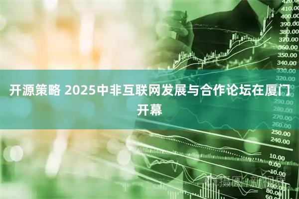 开源策略 2025中非互联网发展与合作论坛在厦门开幕