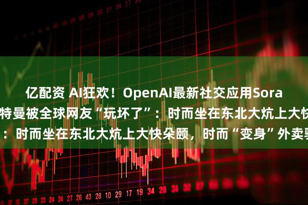 亿配资 AI狂欢！OpenAI最新社交应用Sora冲上App Store前三，奥特曼被全球网友“玩坏了”：时而坐在东北大炕上大快朵颐，时而“变身”外卖骑手