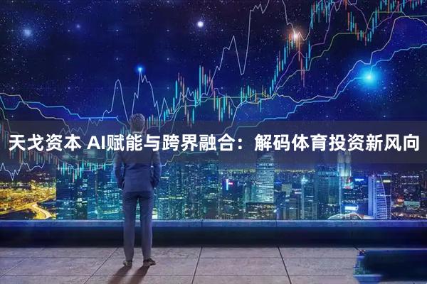 天戈资本 AI赋能与跨界融合：解码体育投资新风向