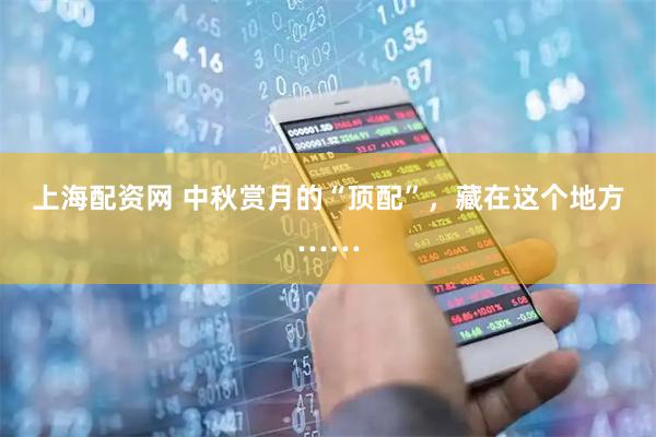 上海配资网 中秋赏月的“顶配”，藏在这个地方……