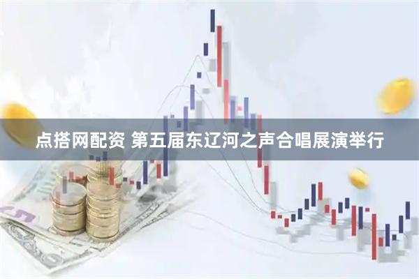 点搭网配资 第五届东辽河之声合唱展演举行