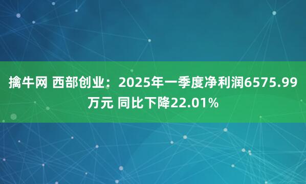 擒牛网 西部创业：2025年一季度净利润6575.99万元 同比下降22.01%