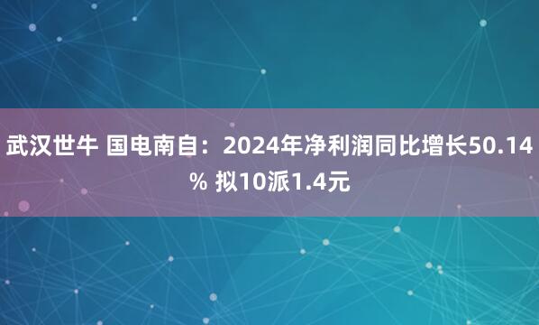 武汉世牛 国电南自：2024年净利润同比增长50.14% 拟10派1.4元