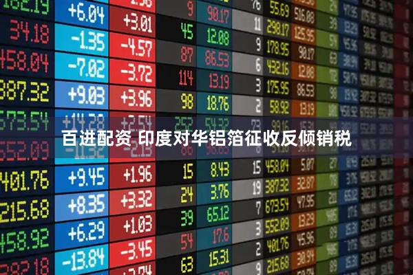 百进配资 印度对华铝箔征收反倾销税