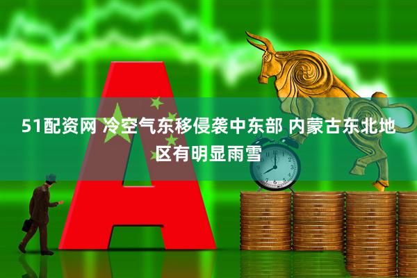 51配资网 冷空气东移侵袭中东部 内蒙古东北地区有明显雨雪