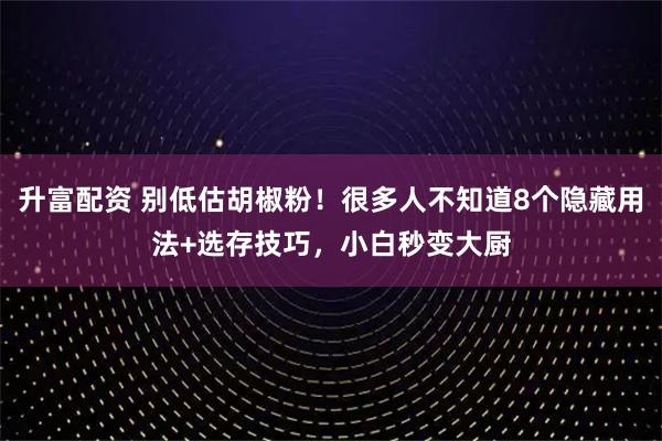 升富配资 别低估胡椒粉！很多人不知道8个隐藏用法+选存技巧，小白秒变大厨