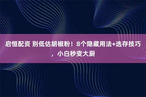 启恒配资 别低估胡椒粉！8个隐藏用法+选存技巧，小白秒变大厨