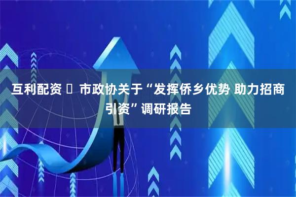互利配资 市政协关于“发挥侨乡优势 助力招商引资”调研报告