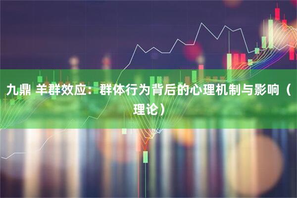 九鼎 羊群效应：群体行为背后的心理机制与影响（理论）