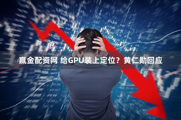 赢金配资网 给GPU装上定位？黄仁勋回应