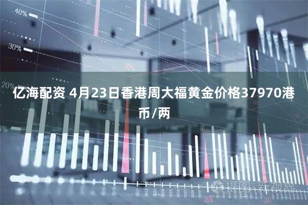 亿海配资 4月23日香港周大福黄金价格37970港币/两
