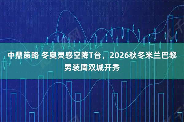 中鼎策略 冬奥灵感空降T台，2026秋冬米兰巴黎男装周双城开秀