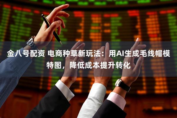 金八号配资 电商种草新玩法：用AI生成毛线帽模特图，降低成本提升转化