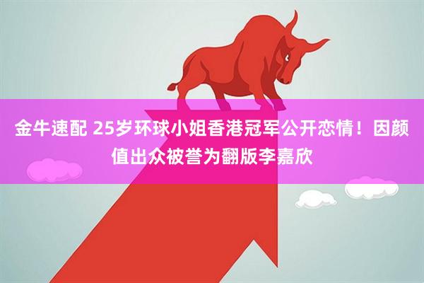 金牛速配 25岁环球小姐香港冠军公开恋情！因颜值出众被誉为翻版李嘉欣