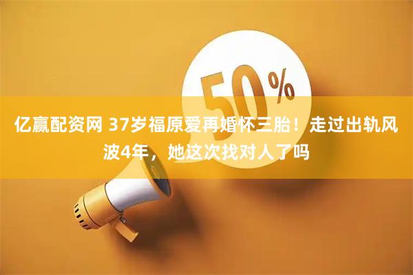 亿赢配资网 37岁福原爱再婚怀三胎！走过出轨风波4年，她这次找对人了吗