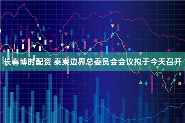 长春博时配资 泰柬边界总委员会会议拟于今天召开