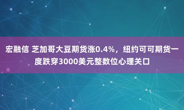 宏融信 芝加哥大豆期货涨0.4%,纽约可可期货一度跌穿3000美元整数位心理关口