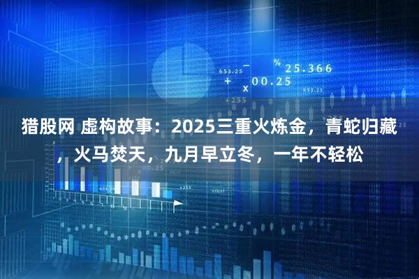 猎股网 虚构故事：2025三重火炼金，青蛇归藏，火马焚天，九月早立冬，一年不轻松