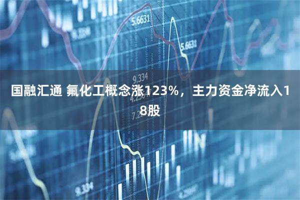 国融汇通 氟化工概念涨123%,主力资金净流入18股