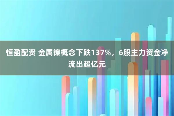 恒盈配资 金属镍概念下跌137%,6股主力资金净流出超亿元