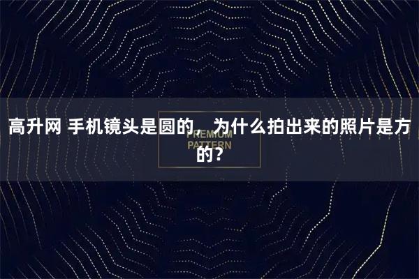 高升网 手机镜头是圆的，为什么拍出来的照片是方的？