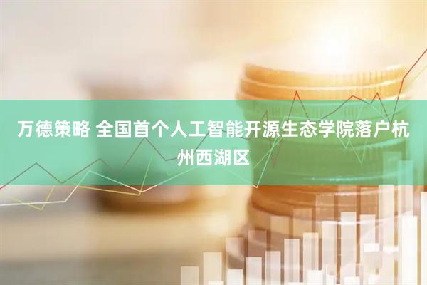 万德策略 全国首个人工智能开源生态学院落户杭州西湖区