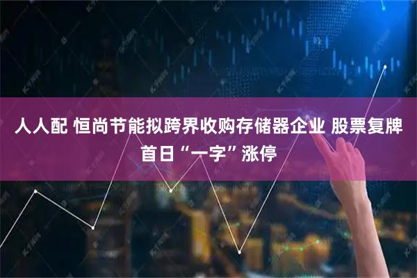 人人配 恒尚节能拟跨界收购存储器企业 股票复牌首日“一字”涨停