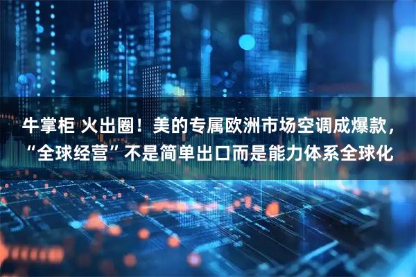 牛掌柜 火出圈！美的专属欧洲市场空调成爆款，“全球经营”不是简单出口而是能力体系全球化