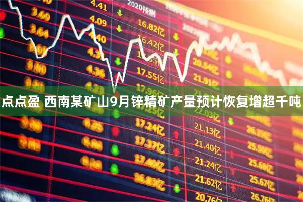 点点盈 西南某矿山9月锌精矿产量预计恢复增超千吨
