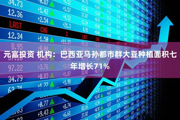 元富投资 机构：巴西亚马孙都市群大豆种植面积七年增长71%